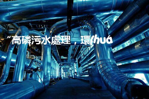 “高磷污水處理，環(huán)保先鋒，守護碧水藍(lán)天！”